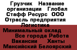 Грузчик › Название организации ­ Глобал Стафф Ресурс, ООО › Отрасль предприятия ­ Логистика › Минимальный оклад ­ 26 000 - Все города Работа » Вакансии   . Ханты-Мансийский,Белоярский г.